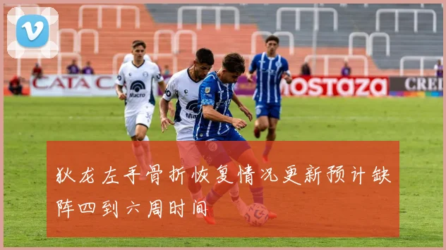 狄龙左手骨折恢复情况更新预计缺阵四到六周时间