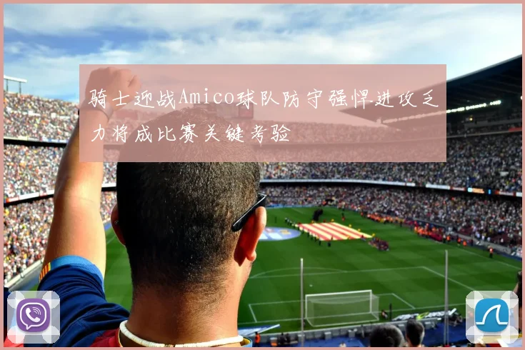 骑士迎战Amico球队防守强悍进攻乏力将成比赛关键考验