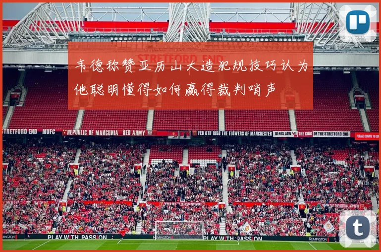 韦德称赞亚历山大造犯规技巧认为他聪明懂得如何赢得裁判哨声