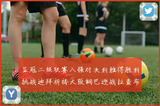 亚冠二级联赛八强对决利雅得胜利挑战迪拜祈祷大阪钢巴迎战拉查布里府