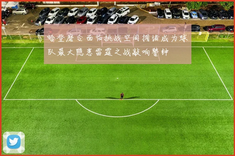 哈登磨合面临挑战空间拥堵成为球队最大隐患雷霆之战敲响警钟