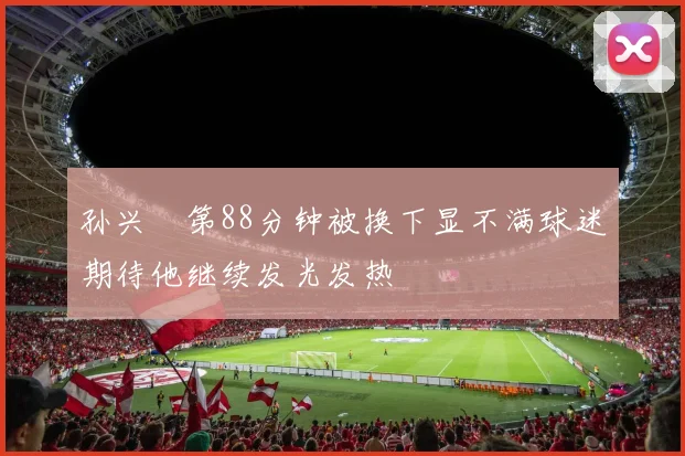 孙兴慜第88分钟被换下显不满球迷期待他继续发光发热