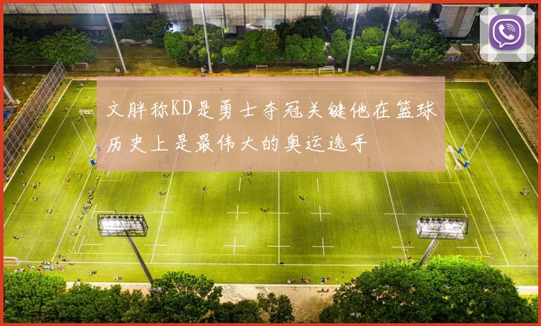 文胖称KD是勇士夺冠关键他在篮球历史上是最伟大的奥运选手