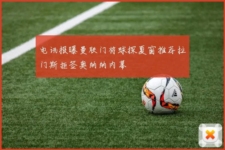 电讯报曝曼联门将球探夏窗推荐拉门斯拒签奥纳纳内幕