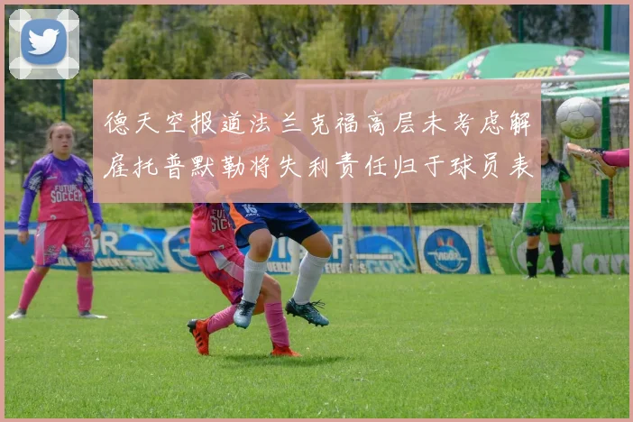 德天空报道法兰克福高层未考虑解雇托普默勒将失利责任归于球员表现