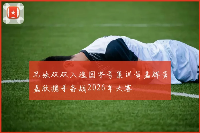 兄妹双双入选国字号集训黄嘉辉黄嘉欣携手备战2026年大赛