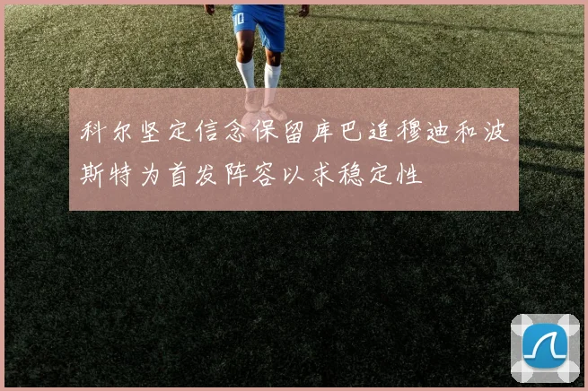 科尔坚定信念保留库巴追穆迪和波斯特为首发阵容以求稳定性