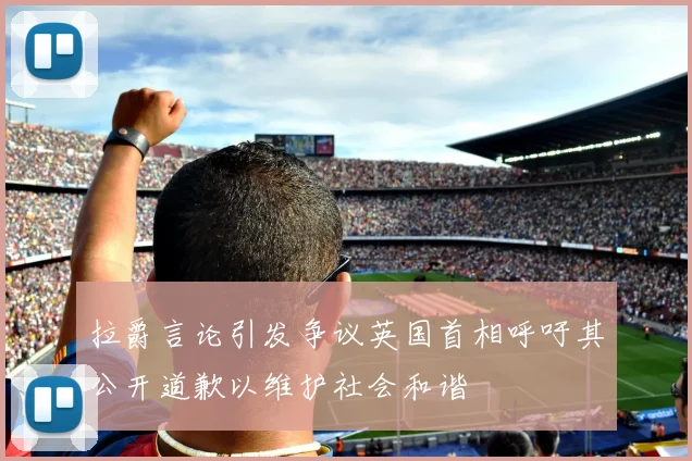 拉爵言论引发争议英国首相呼吁其公开道歉以维护社会和谐