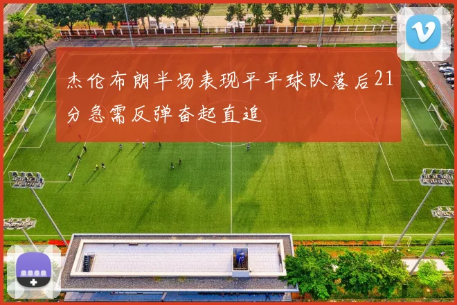 杰伦布朗半场表现平平球队落后21分急需反弹奋起直追