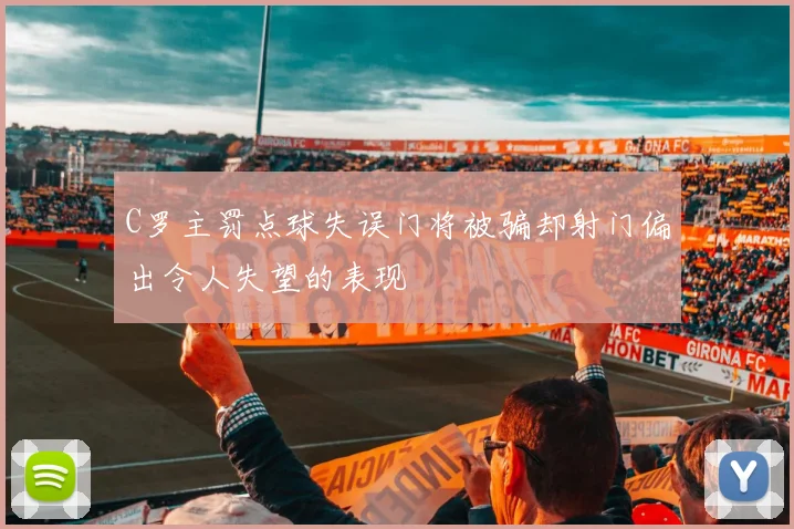 C罗主罚点球失误门将被骗却射门偏出令人失望的表现