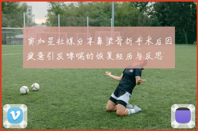 窦加星社媒分享鼻梁骨折手术后因疲惫引发哮喘的恢复经历与反思