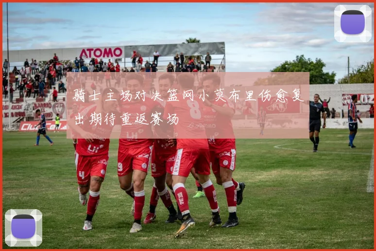 骑士主场对决篮网小莫布里伤愈复出期待重返赛场
