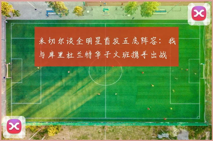 米切尔谈全明星首发五虎阵容：我与库里杜兰特华子文班携手出战