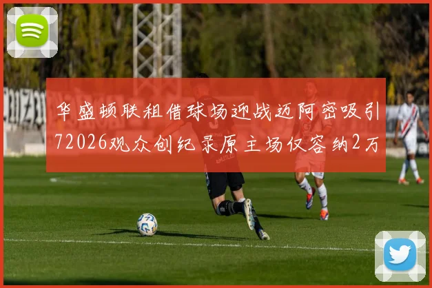 华盛顿联租借球场迎战迈阿密吸引72026观众创纪录原主场仅容纳2万人