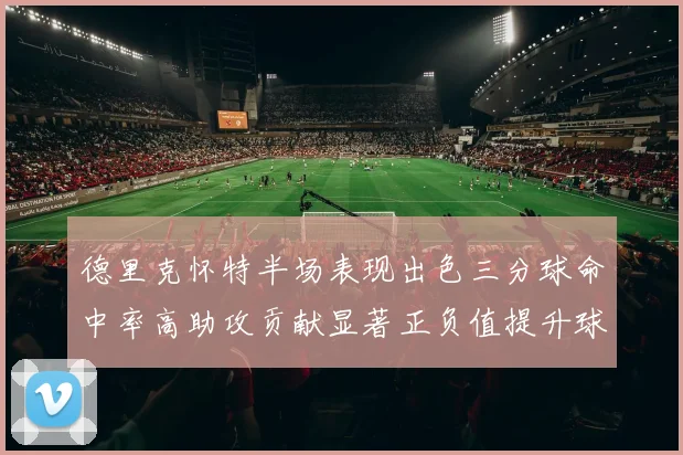 德里克怀特半场表现出色三分球命中率高助攻贡献显著正负值提升球队表现