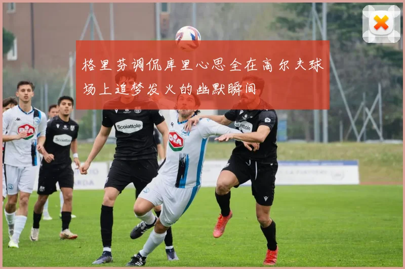 格里芬调侃库里心思全在高尔夫球场上追梦发火的幽默瞬间