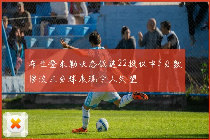 布兰登米勒状态低迷22投仅中5分数惨淡三分球表现令人失望