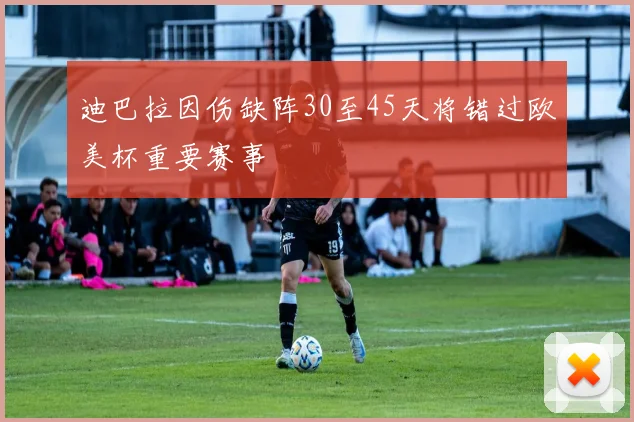 迪巴拉因伤缺阵30至45天将错过欧美杯重要赛事
