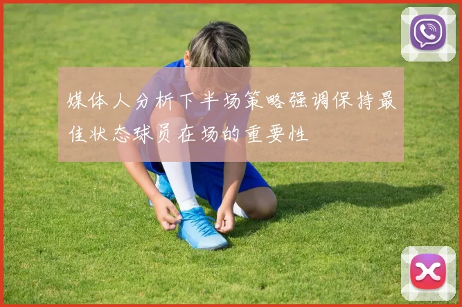 媒体人分析下半场策略强调保持最佳状态球员在场的重要性