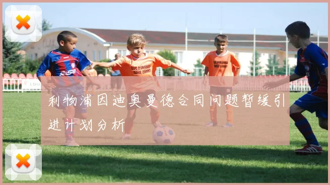 利物浦因迪奥曼德合同问题暂缓引进计划分析