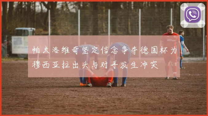 帕夫洛维奇坚定信念争夺德国杯为穆西亚拉出头与对手发生冲突