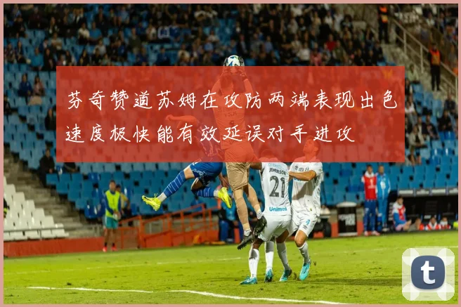 芬奇赞道苏姆在攻防两端表现出色速度极快能有效延误对手进攻