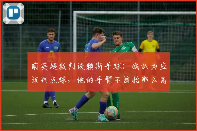 前英超裁判谈赖斯手球：我认为应该判点球，他的手臂不该抬那么高