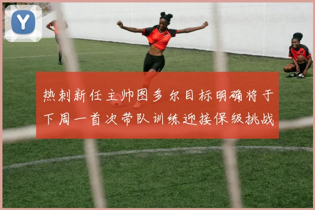 热刺新任主帅图多尔目标明确将于下周一首次带队训练迎接保级挑战