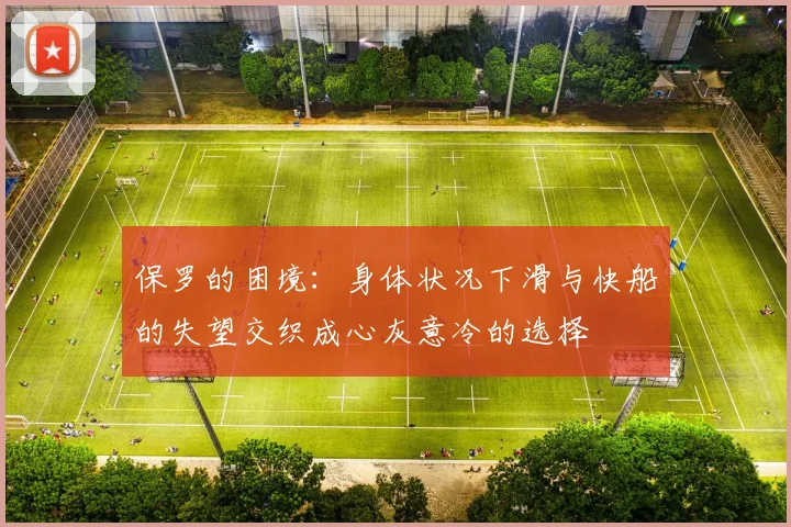 保罗的困境：身体状况下滑与快船的失望交织成心灰意冷的选择