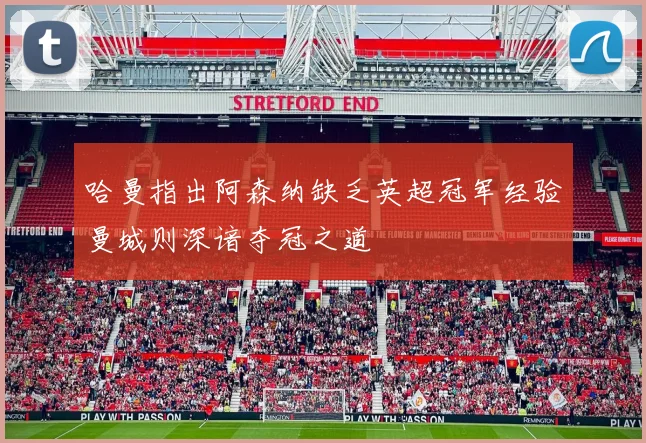 哈曼指出阿森纳缺乏英超冠军经验曼城则深谙夺冠之道