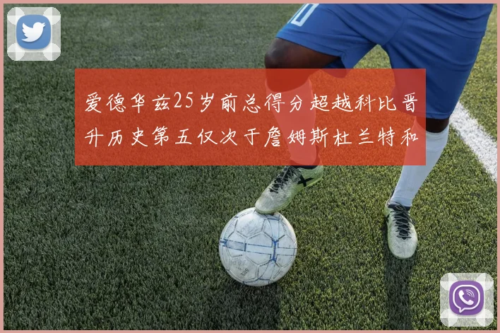 爱德华兹25岁前总得分超越科比晋升历史第五仅次于詹姆斯杜兰特和东契奇