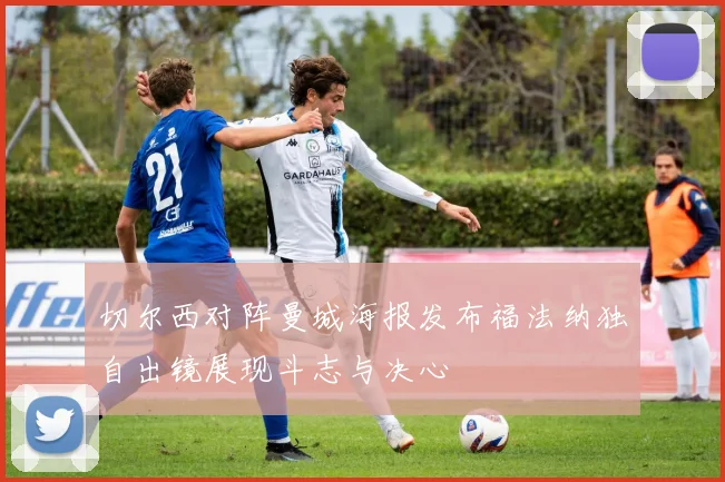 切尔西对阵曼城海报发布福法纳独自出镜展现斗志与决心