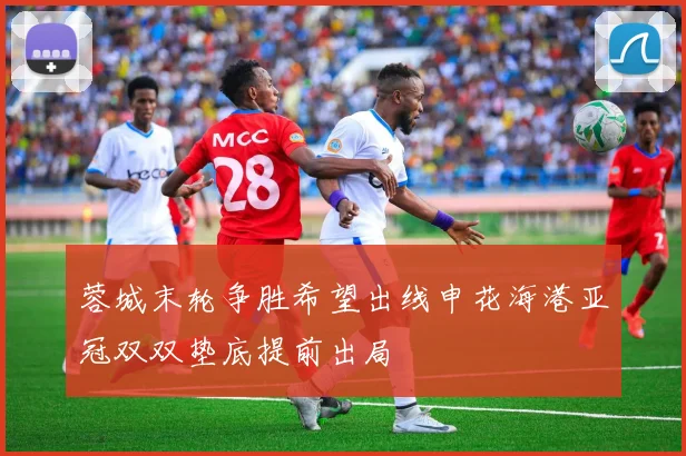 蓉城末轮争胜希望出线申花海港亚冠双双垫底提前出局