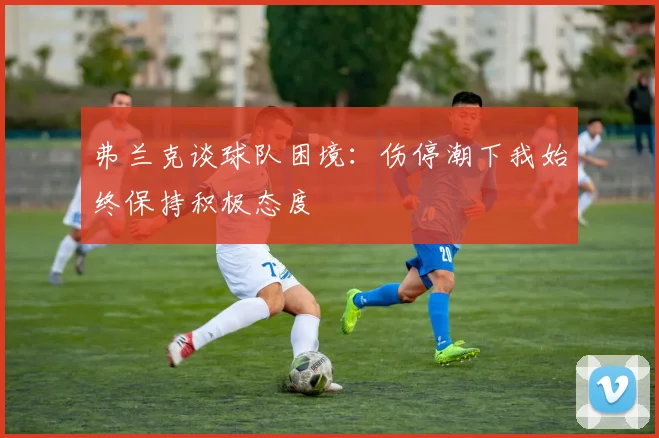 弗兰克谈球队困境：伤停潮下我始终保持积极态度