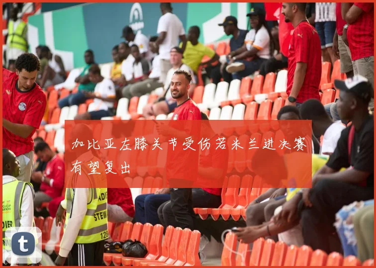 加比亚左膝关节受伤若米兰进决赛有望复出