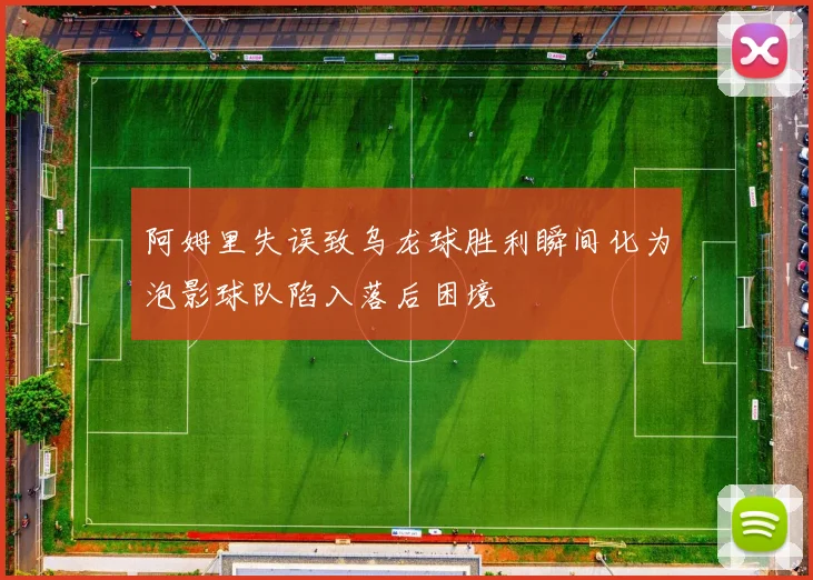 阿姆里失误致乌龙球胜利瞬间化为泡影球队陷入落后困境