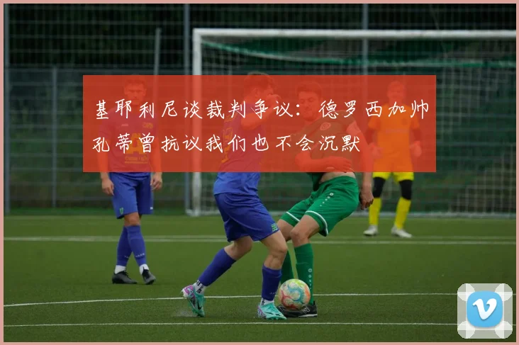 基耶利尼谈裁判争议：德罗西加帅孔蒂曾抗议我们也不会沉默