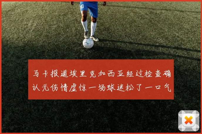 马卡报道埃里克加西亚经过检查确认无伤情虚惊一场球迷松了一口气