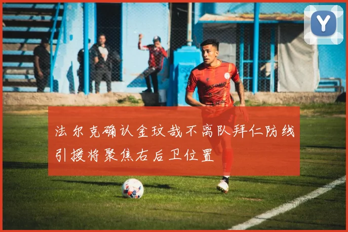 法尔克确认金玟哉不离队拜仁防线引援将聚焦右后卫位置