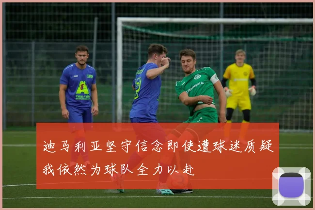 迪马利亚坚守信念即使遭球迷质疑我依然为球队全力以赴