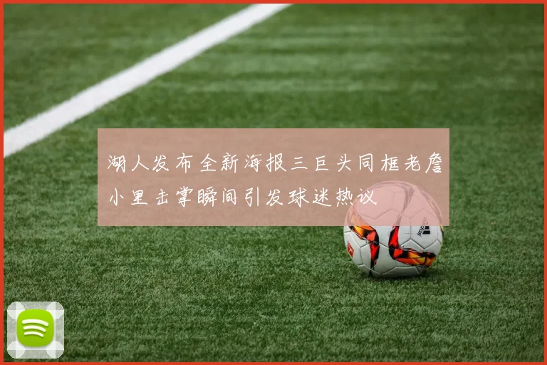 湖人发布全新海报三巨头同框老詹小里击掌瞬间引发球迷热议