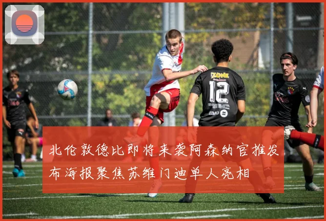 北伦敦德比即将来袭阿森纳官推发布海报聚焦苏维门迪单人亮相