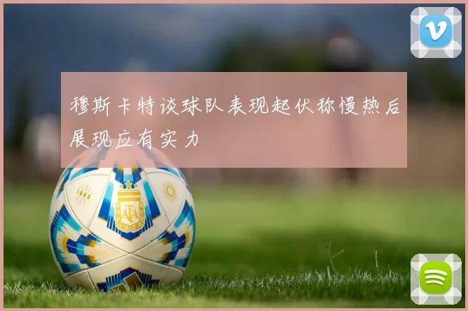 穆斯卡特谈球队表现起伏称慢热后展现应有实力