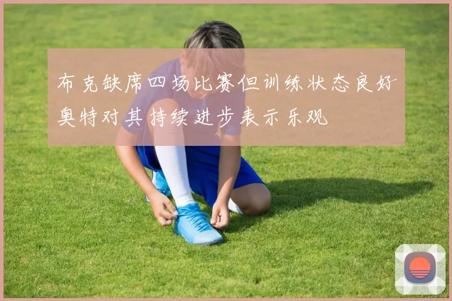 布克缺席四场比赛但训练状态良好奥特对其持续进步表示乐观