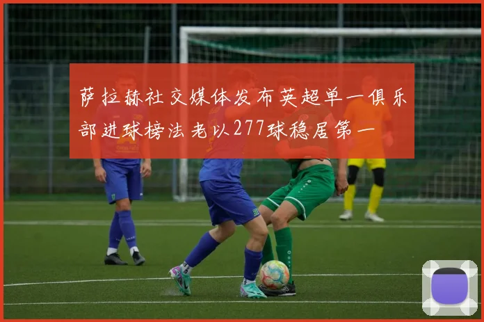 萨拉赫社交媒体发布英超单一俱乐部进球榜法老以277球稳居第一