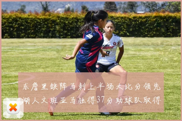 东詹里缺阵马刺上半场大比分领先湖人文班亚马独得37分助球队取得优势