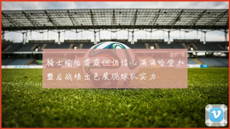骑士输给雷霆但仍信心满满哈登加盟后战绩出色展现球队实力