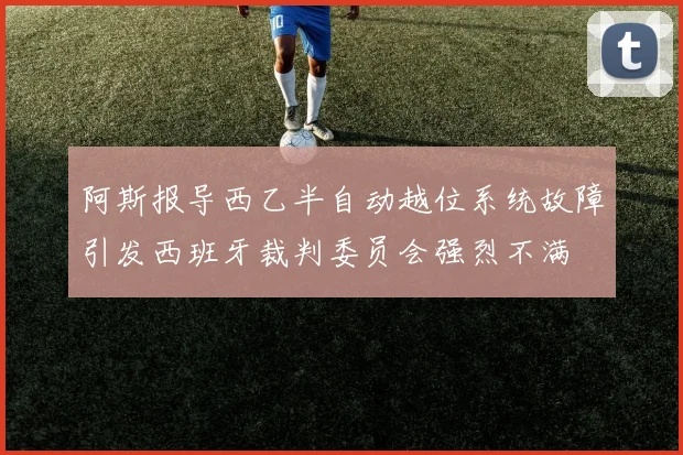 阿斯报导西乙半自动越位系统故障引发西班牙裁判委员会强烈不满