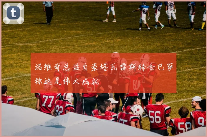 诺维奇总监自豪塔瓦雷斯转会巴萨称这是伟大成就
