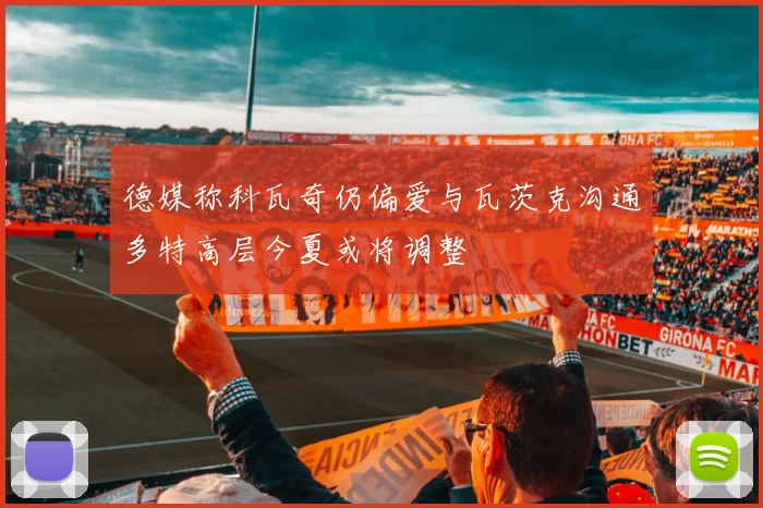德媒称科瓦奇仍偏爱与瓦茨克沟通多特高层今夏或将调整